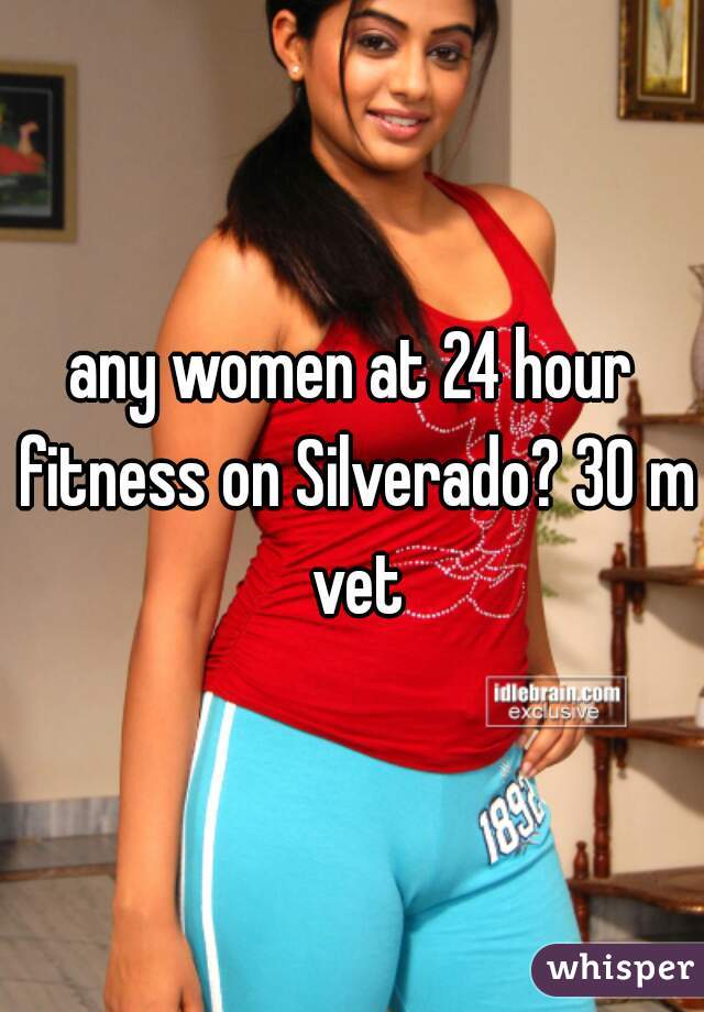 any women at 24 hour fitness on Silverado? 30 m vet