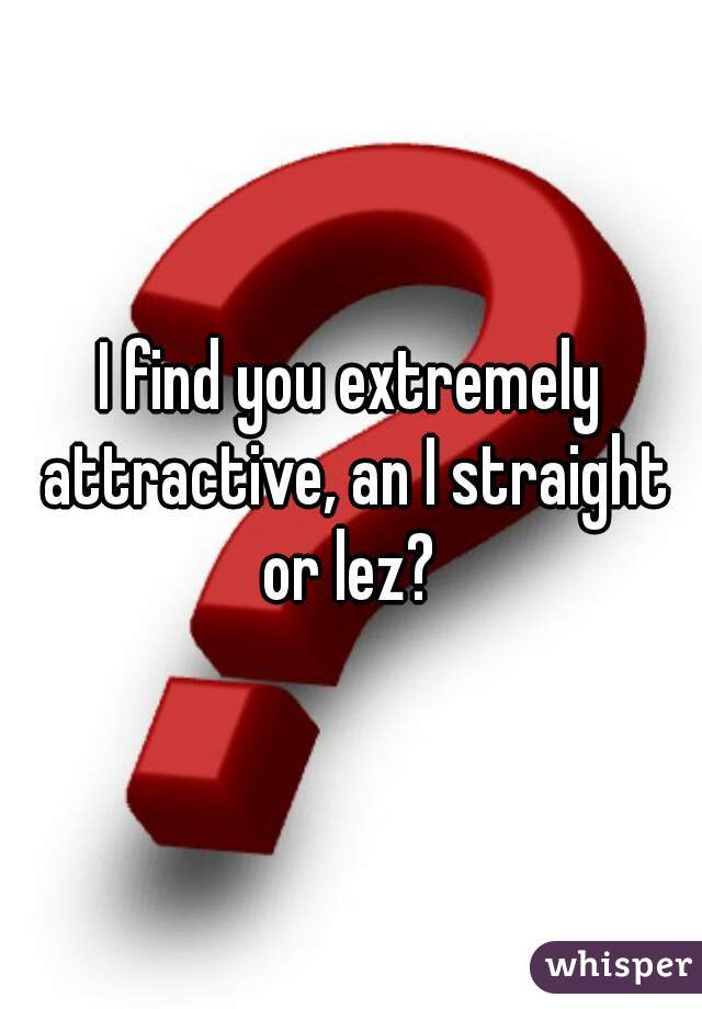 I find you extremely attractive, an I straight or lez? 