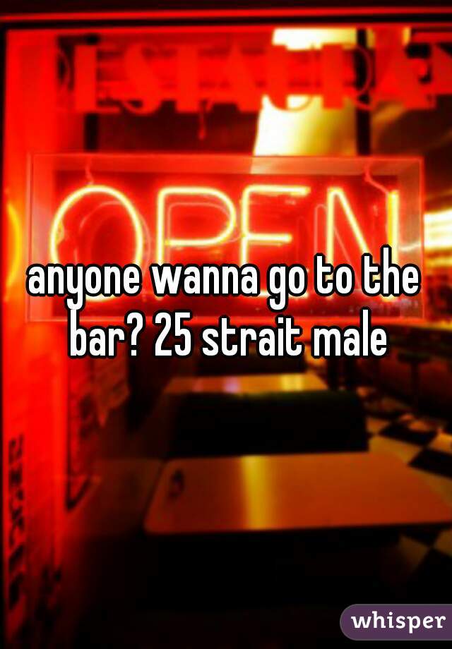 anyone wanna go to the bar? 25 strait male
