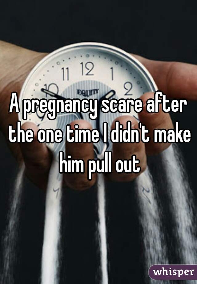 A pregnancy scare after the one time I didn't make him pull out