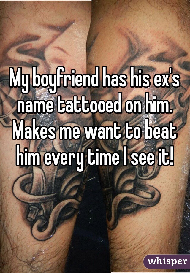 My boyfriend has his ex's name tattooed on him. Makes me want to beat him every time I see it! 