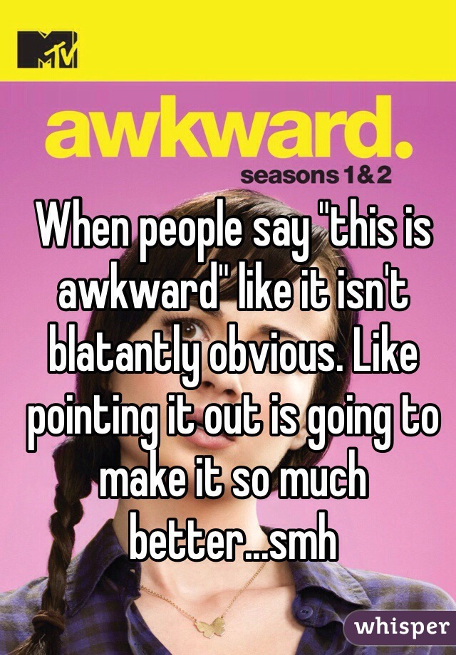 When people say "this is awkward" like it isn't blatantly obvious. Like pointing it out is going to make it so much better...smh
