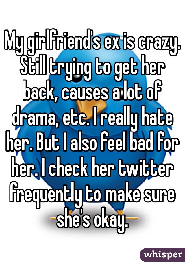 My girlfriend's ex is crazy. Still trying to get her back, causes a lot of drama, etc. I really hate her. But I also feel bad for her. I check her twitter frequently to make sure she's okay. 