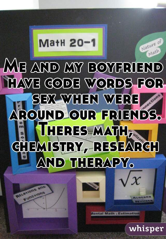 Me and my boyfriend have code words for sex when were around our friends. Theres math, chemistry, research and therapy.