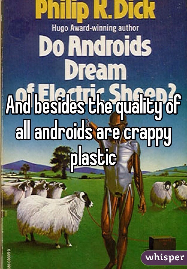 And besides the quality of all androids are crappy plastic 