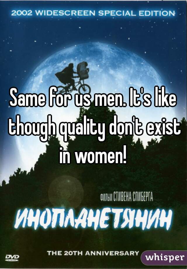 Same for us men. It's like though quality don't exist in women! 