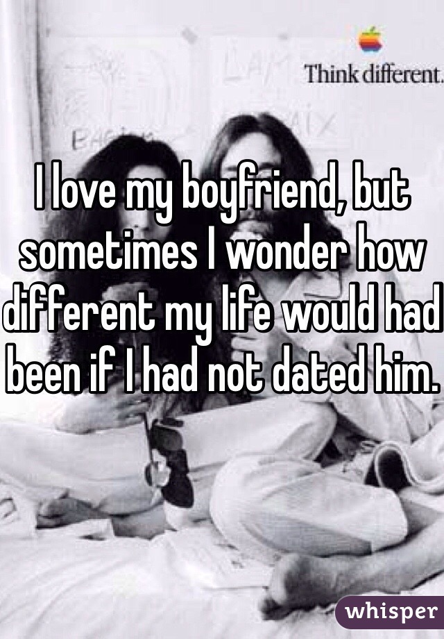 I love my boyfriend, but sometimes I wonder how different my life would had been if I had not dated him.