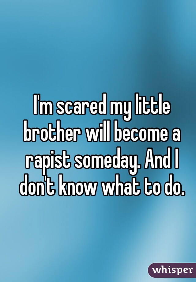 I'm scared my little brother will become a rapist someday. And I don't know what to do. 