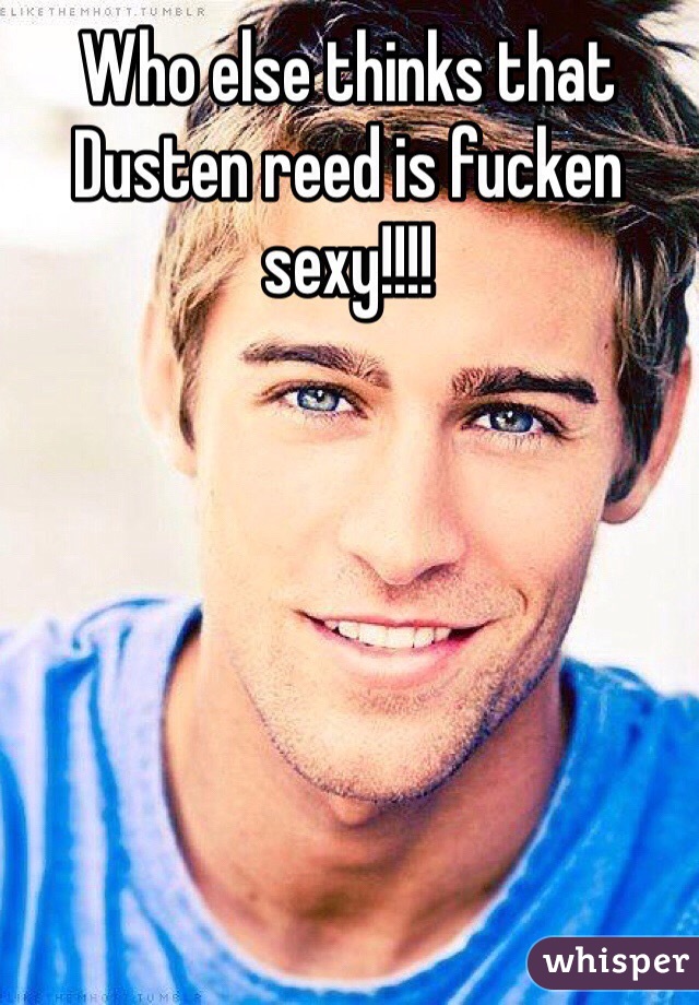 Who else thinks that Dusten reed is fucken sexy!!!!