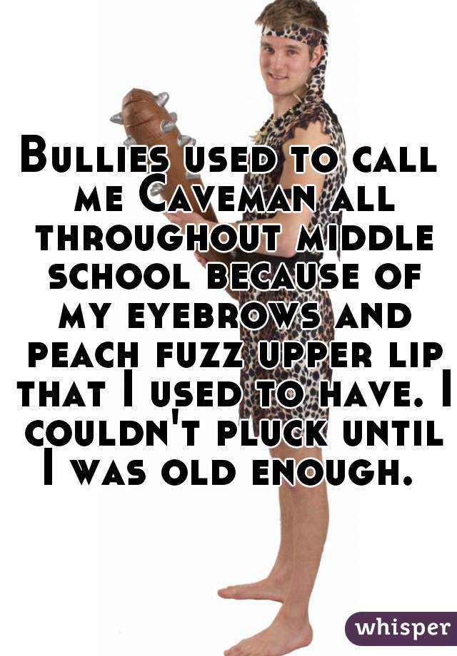 Bullies used to call me Caveman all throughout middle school because of my eyebrows and peach fuzz upper lip that I used to have. I couldn't pluck until I was old enough. 