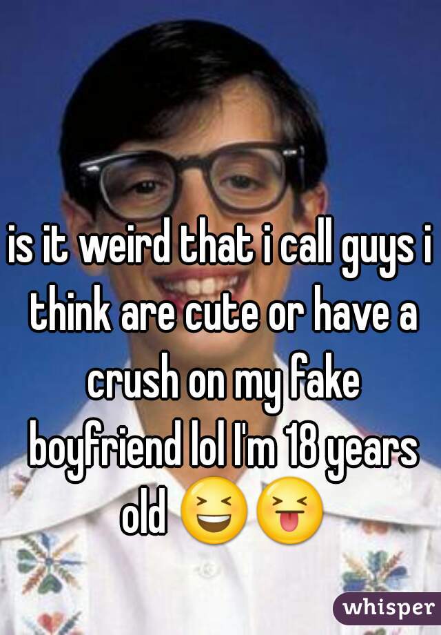 is it weird that i call guys i think are cute or have a crush on my fake boyfriend lol I'm 18 years old 😆😝  