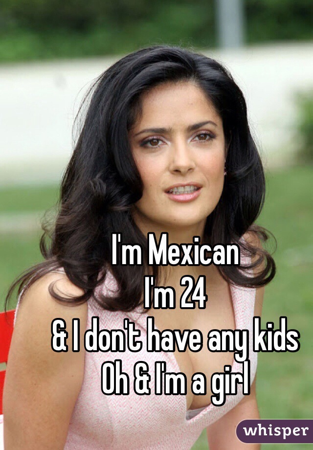I'm Mexican 
I'm 24 
& I don't have any kids 
Oh & I'm a girl 
