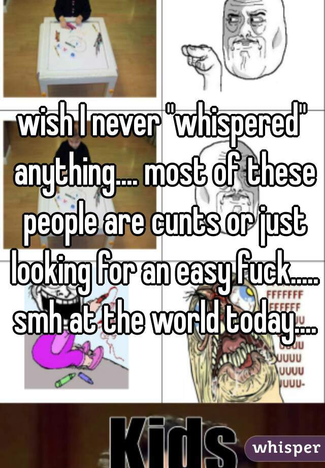 wish I never "whispered" anything.... most of these people are cunts or just looking for an easy fuck..... smh at the world today....
