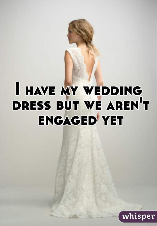 I have my wedding dress but we aren't engaged yet