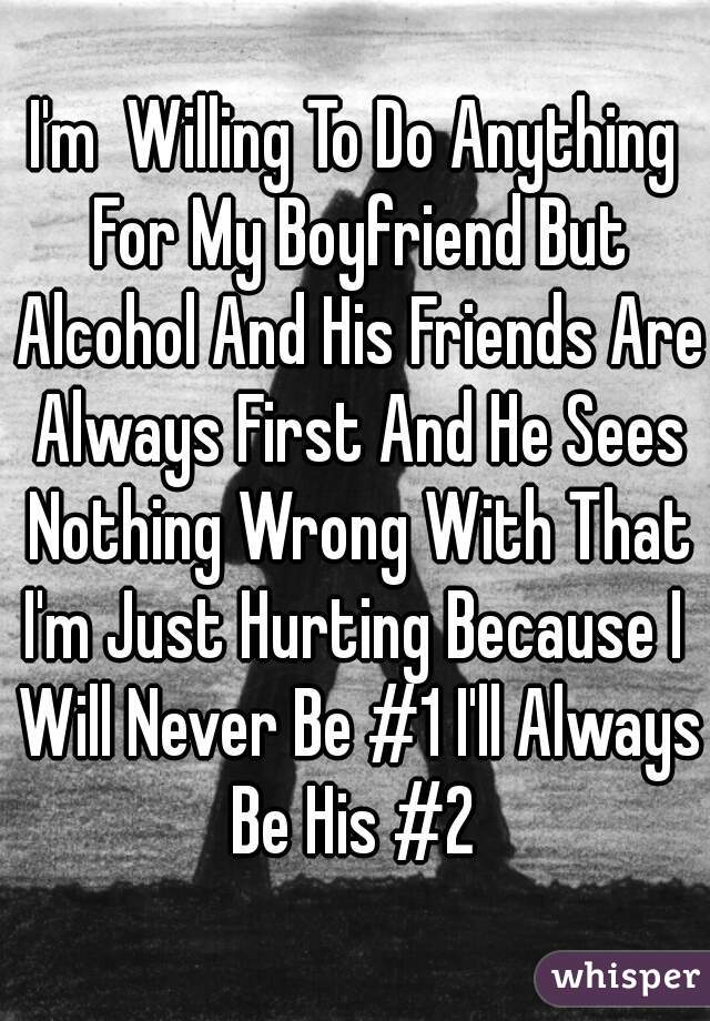 I'm  Willing To Do Anything For My Boyfriend But Alcohol And His Friends Are Always First And He Sees Nothing Wrong With That
I'm Just Hurting Because I Will Never Be #1 I'll Always Be His #2 