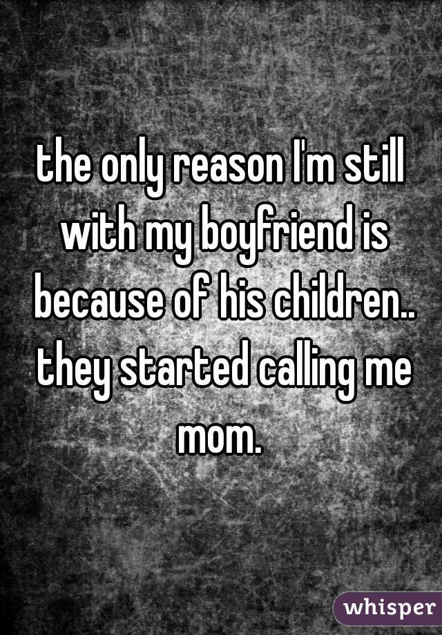 the only reason I'm still with my boyfriend is because of his children.. they started calling me mom. 