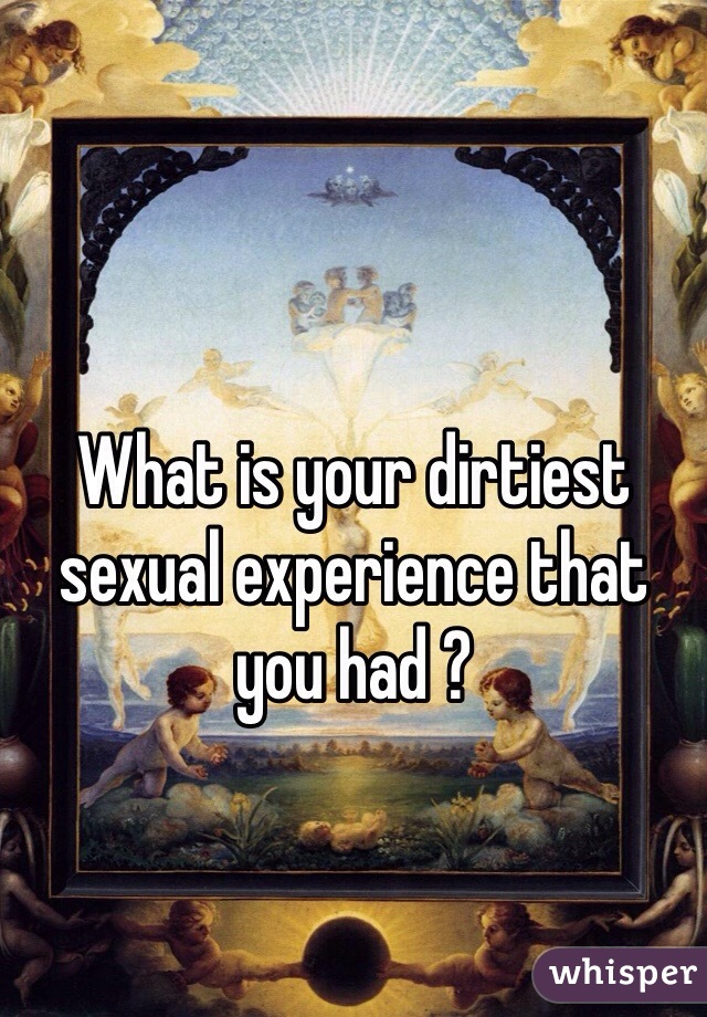 What is your dirtiest sexual experience that you had ?