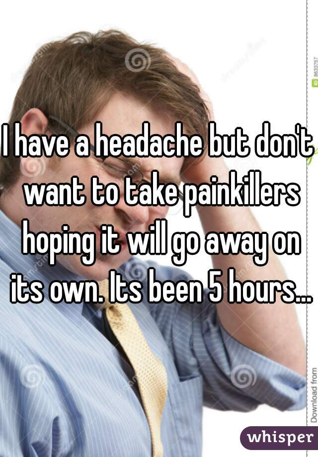 I have a headache but don't want to take painkillers hoping it will go away on its own. Its been 5 hours...
 