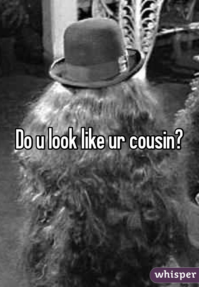 Do u look like ur cousin?