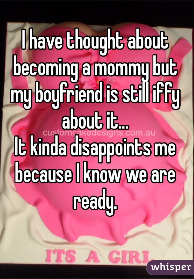 I have thought about becoming a mommy but my boyfriend is still iffy about it...
It kinda disappoints me because I know we are ready.