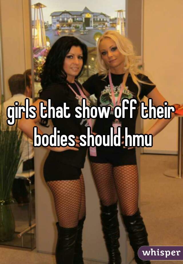 girls that show off their bodies should hmu