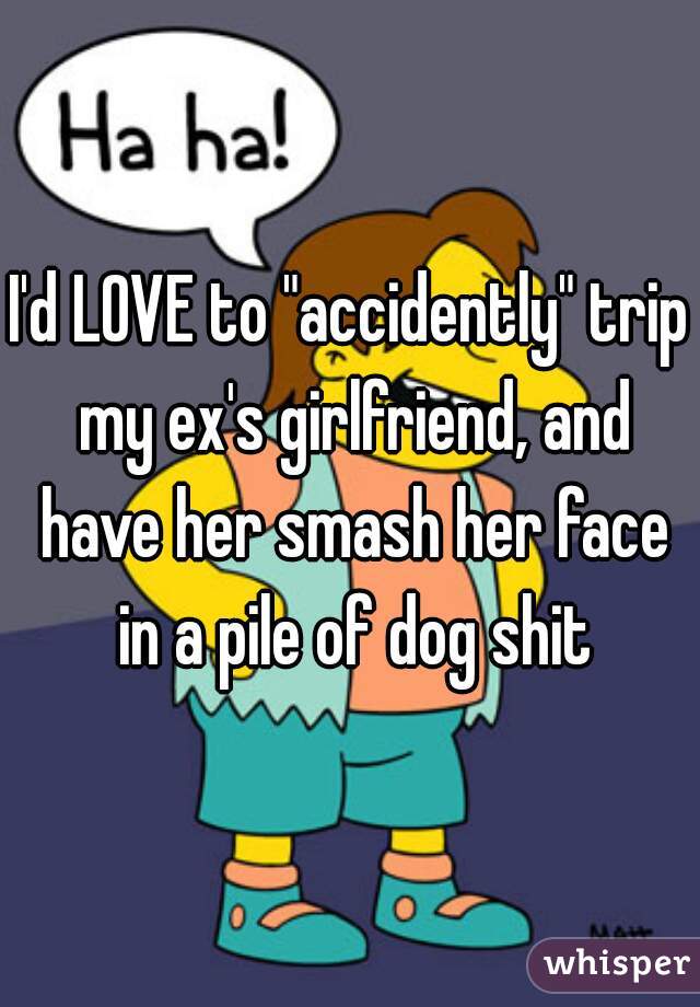 I'd LOVE to "accidently" trip my ex's girlfriend, and have her smash her face in a pile of dog shit
 