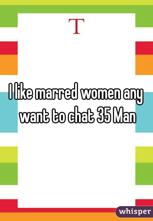 I like marred women any want to chat 35 Man