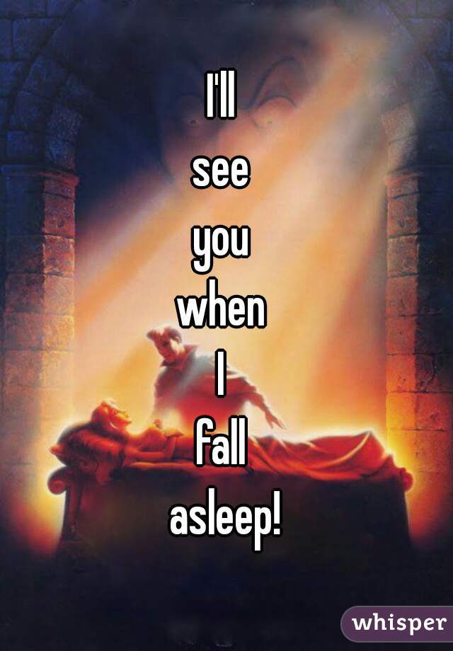 I'll 
see 
you 
when 
I 
fall 
asleep!