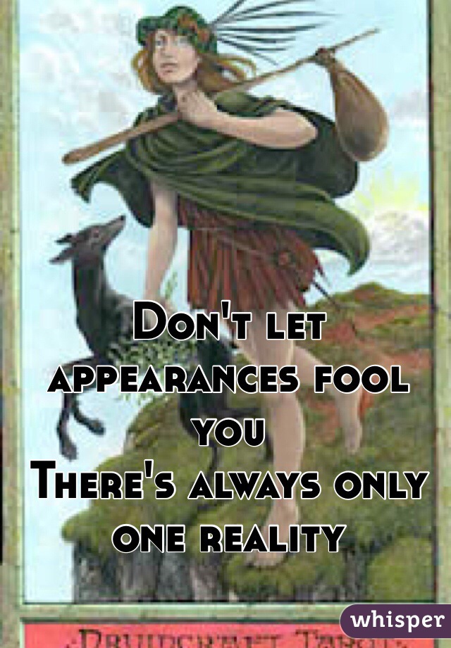 Don't let appearances fool you
There's always only one reality 