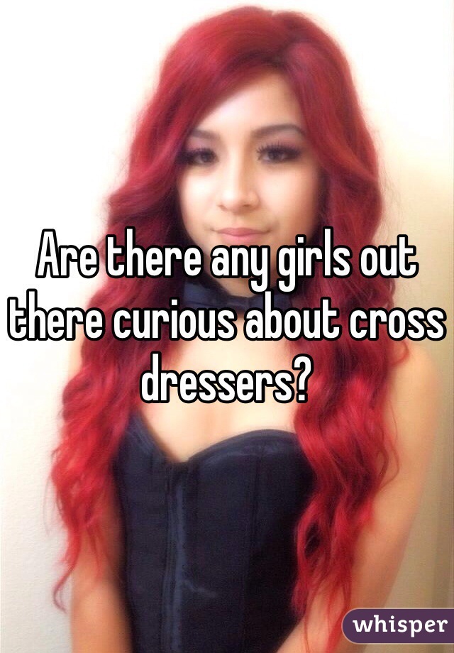 Are there any girls out there curious about cross dressers?