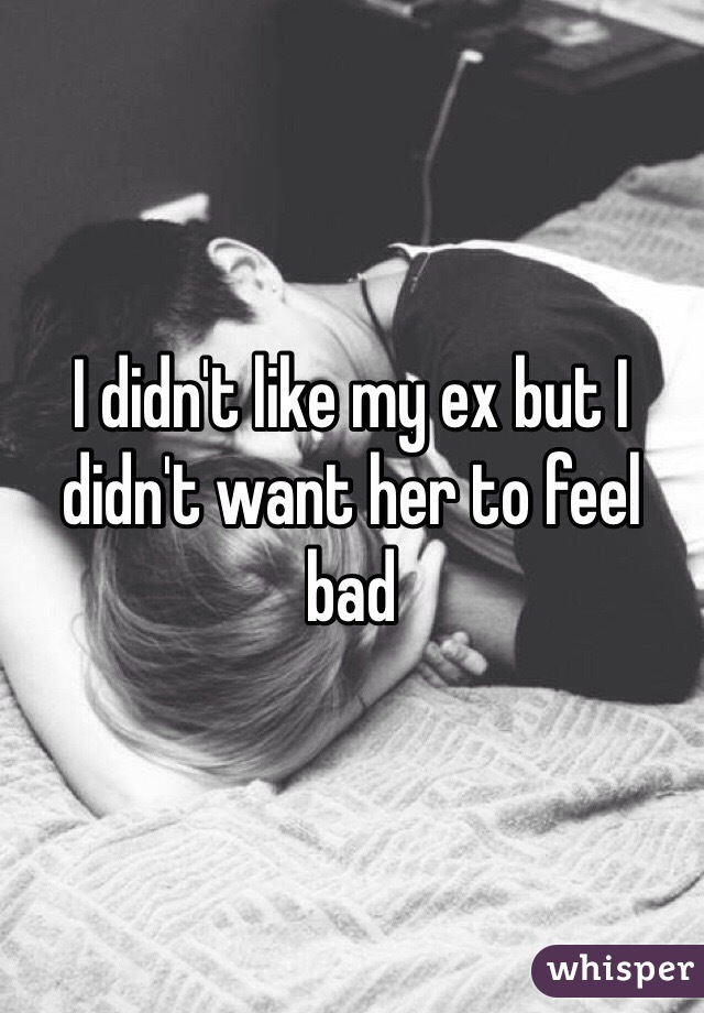 I didn't like my ex but I didn't want her to feel bad