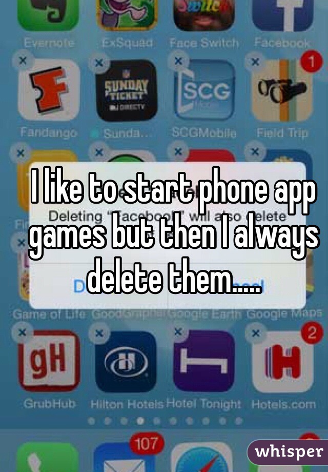 I like to start phone app games but then I always delete them.....