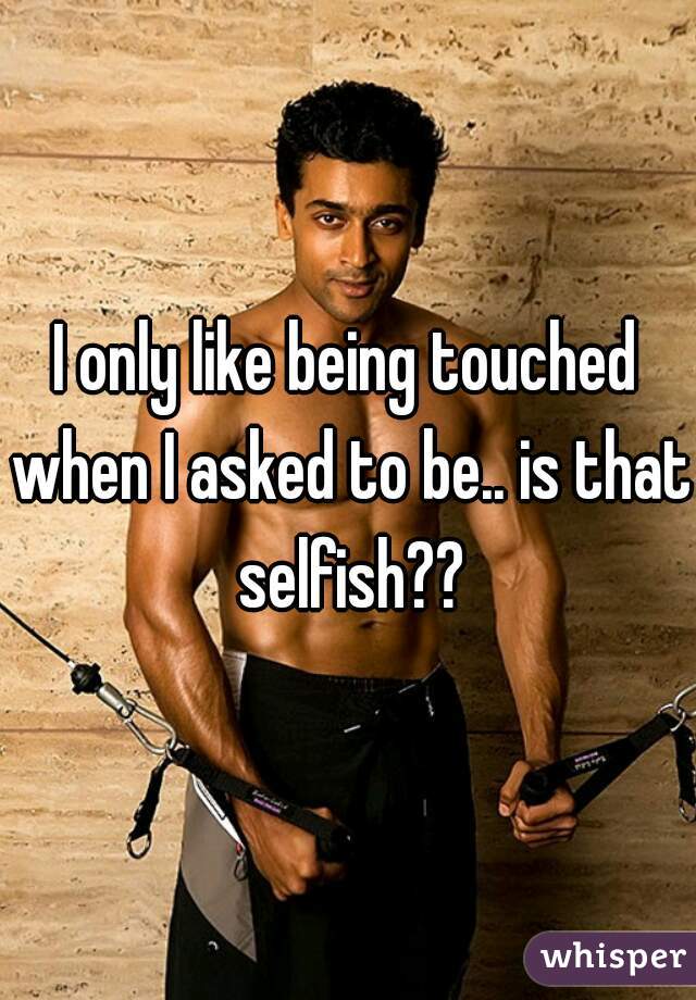 I only like being touched when I asked to be.. is that selfish??