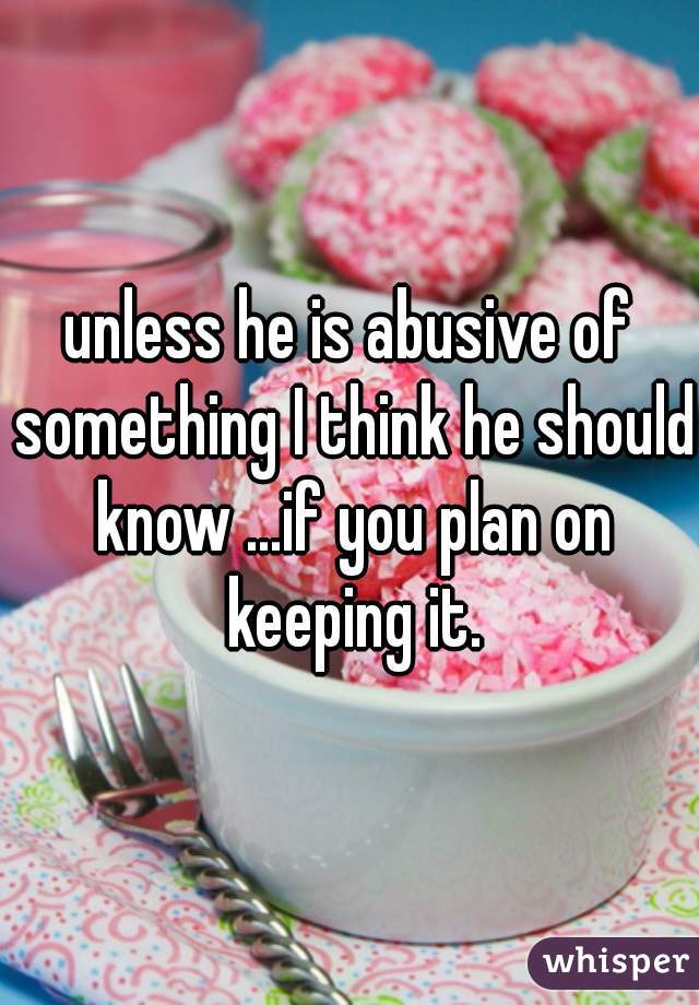 unless he is abusive of something I think he should know ...if you plan on keeping it.