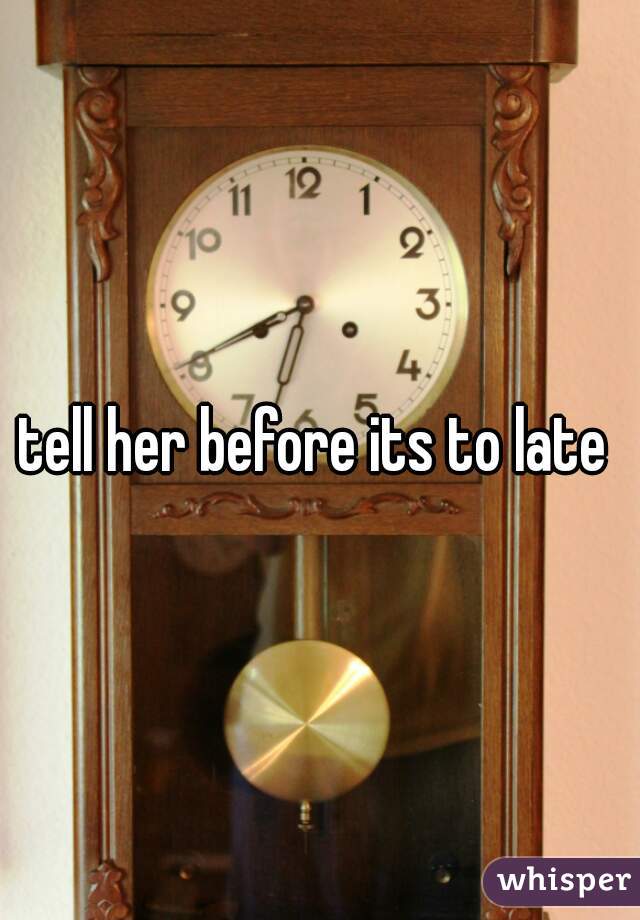 tell her before its to late 