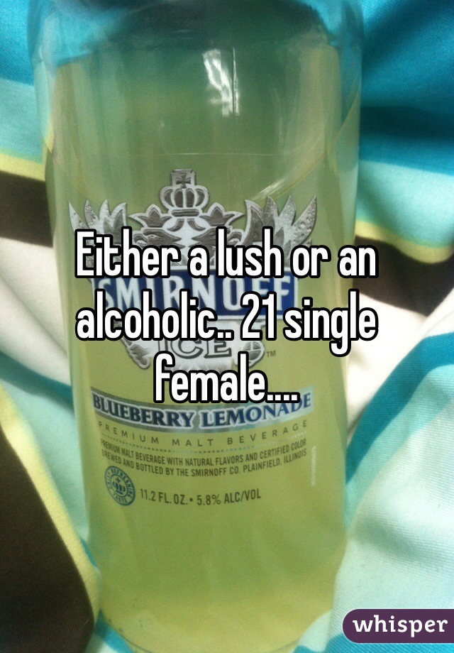 Either a lush or an alcoholic.. 21 single female....