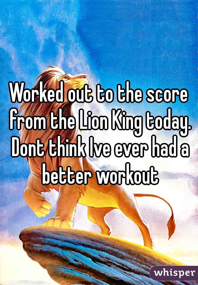 Worked out to the score from the Lion King today. Dont think Ive ever had a better workout