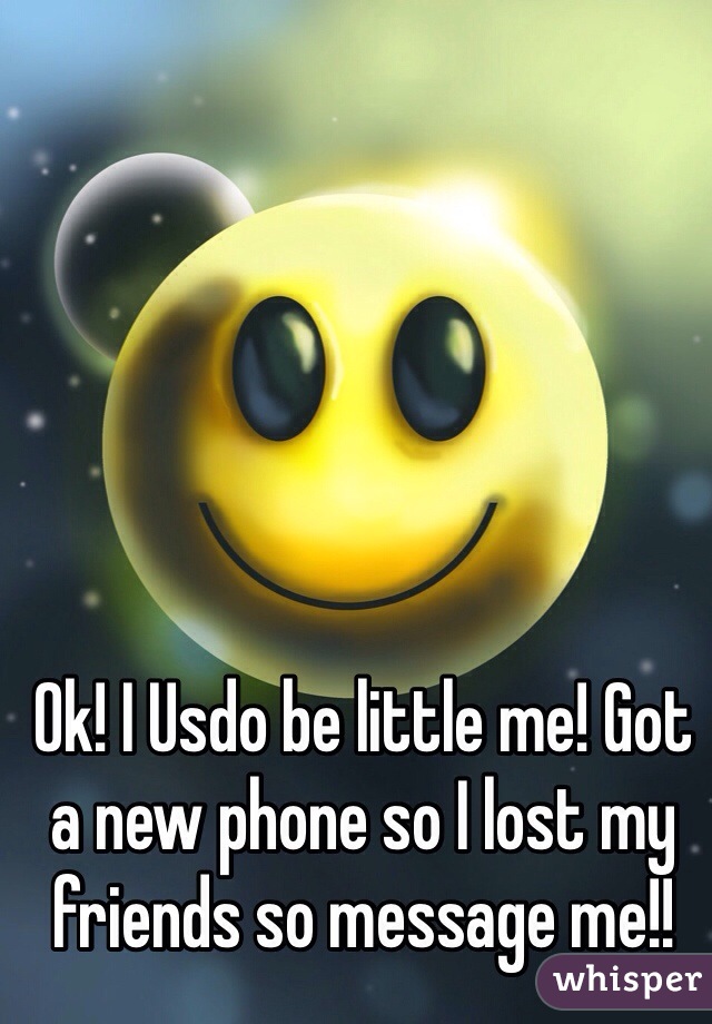 Ok! I Usdo be little me! Got a new phone so I lost my friends so message me!! 