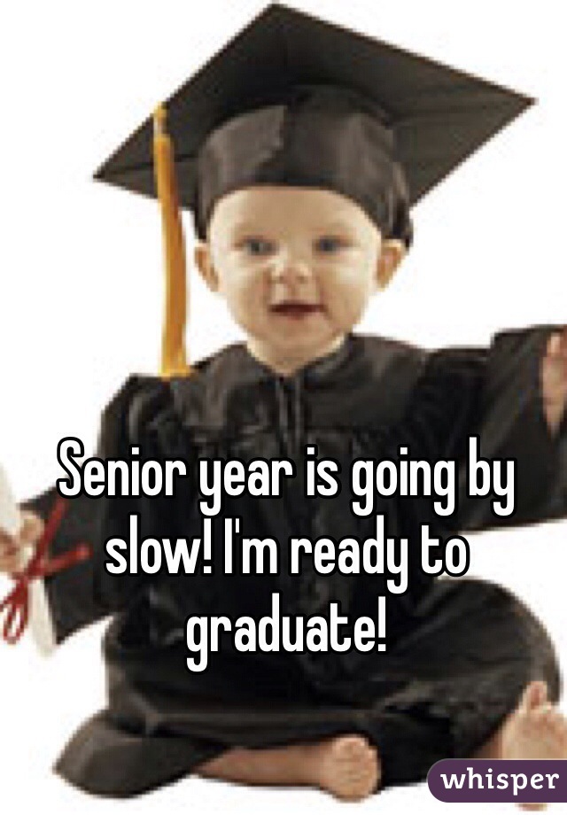 Senior year is going by slow! I'm ready to graduate! 