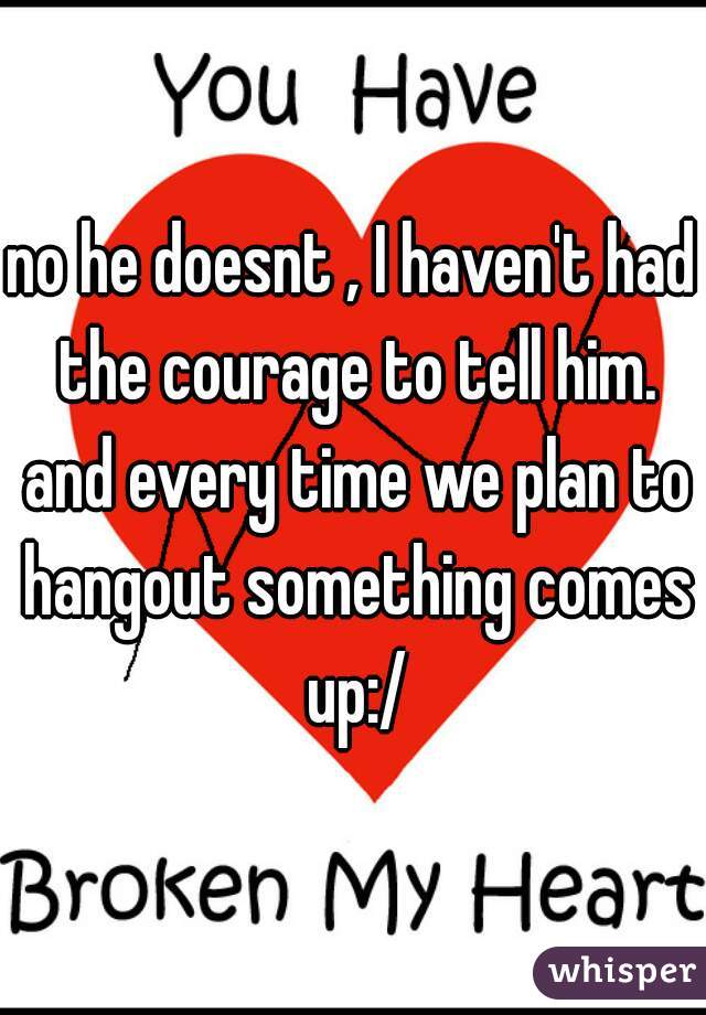 no he doesnt , I haven't had the courage to tell him. and every time we plan to hangout something comes up:/