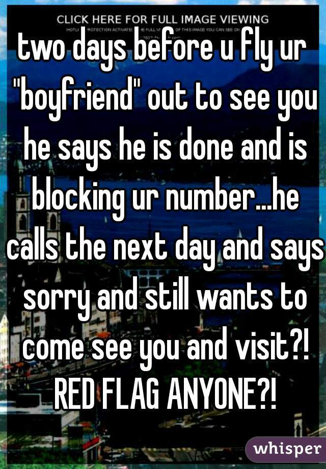 two days before u fly ur "boyfriend" out to see you he says he is done and is blocking ur number...he calls the next day and says sorry and still wants to come see you and visit?! RED FLAG ANYONE?!