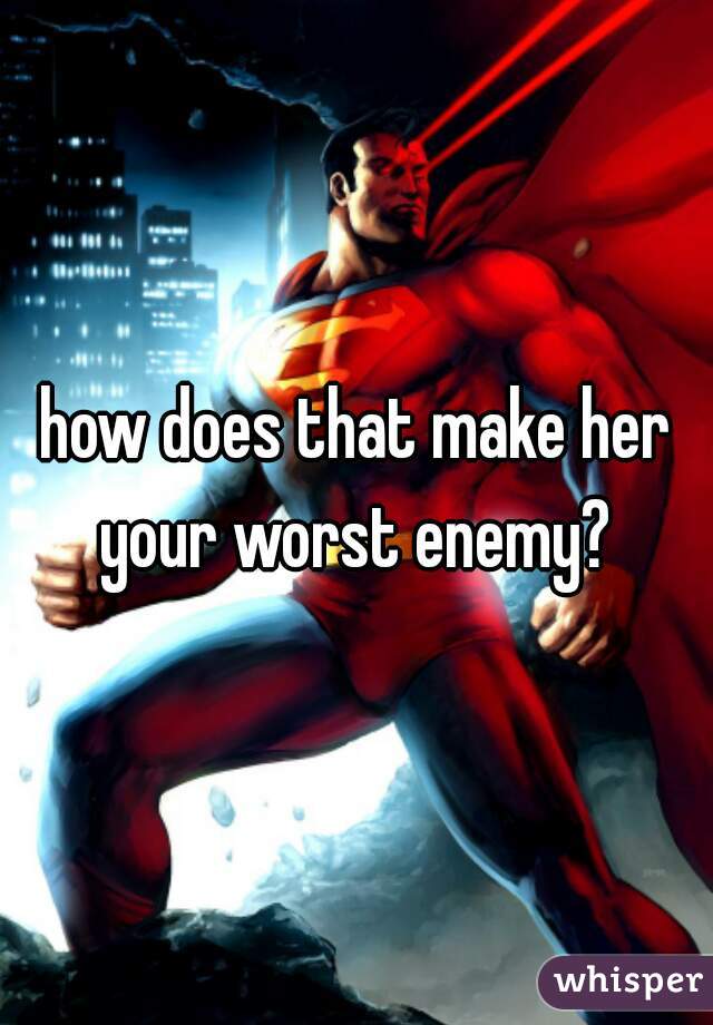 how does that make her your worst enemy? 