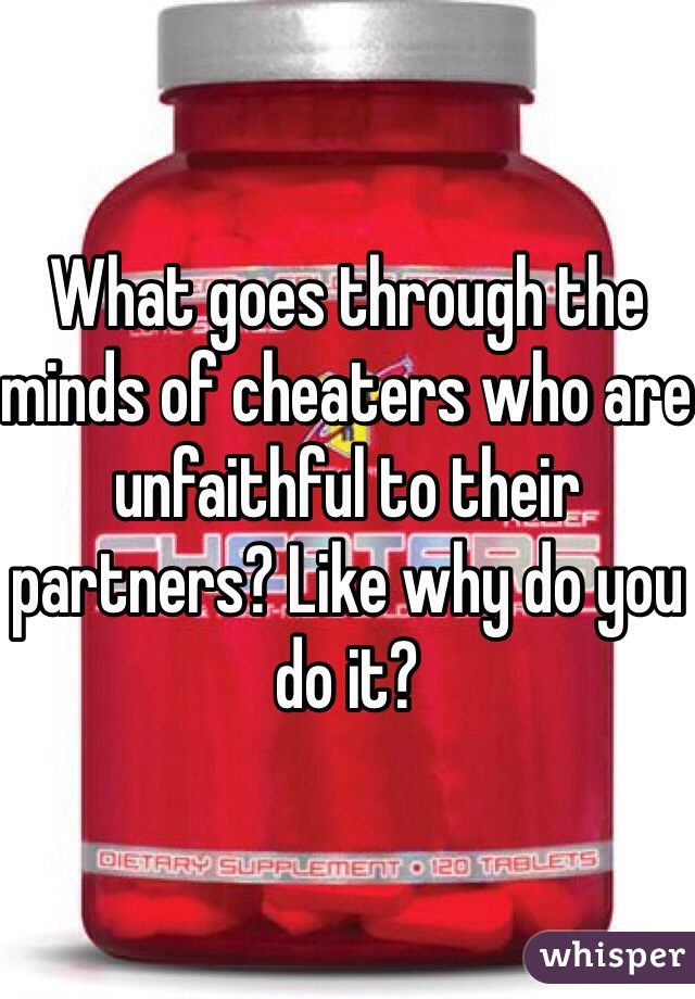 What goes through the minds of cheaters who are unfaithful to their partners? Like why do you do it?