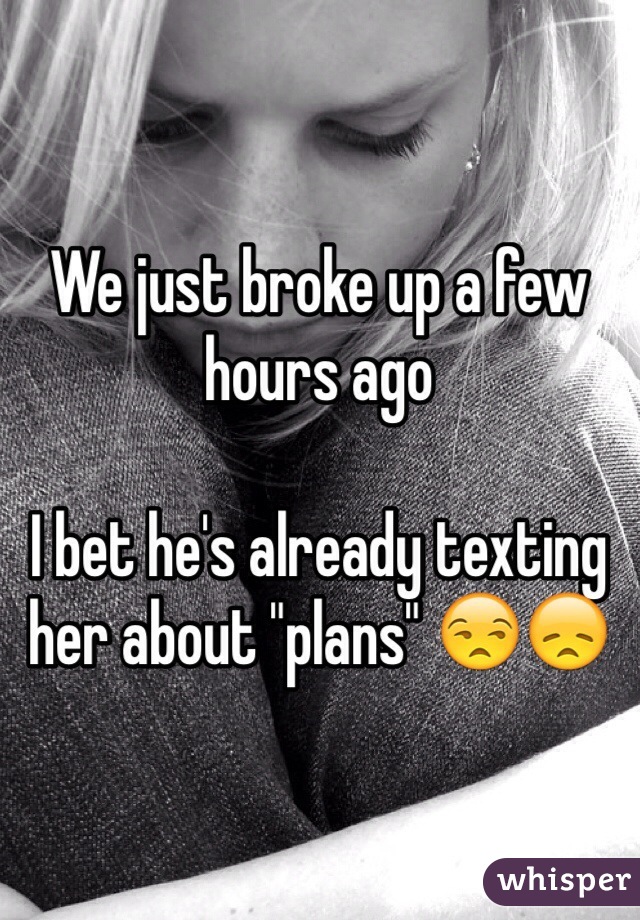 We just broke up a few hours ago

I bet he's already texting her about "plans" 😒😞
