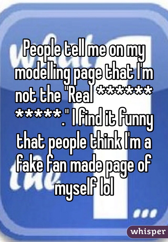 People tell me on my modelling page that I'm not the "Real ****** *****." I find it funny that people think I'm a fake fan made page of myself lol