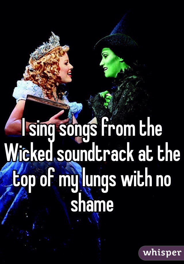 I sing songs from the Wicked soundtrack at the top of my lungs with no shame 