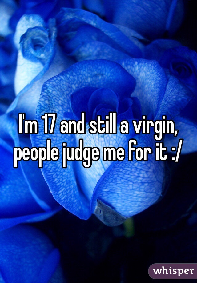 I'm 17 and still a virgin, people judge me for it :/