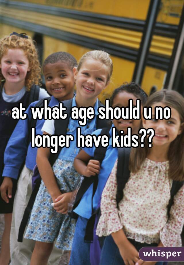 at what age should u no longer have kids??
 