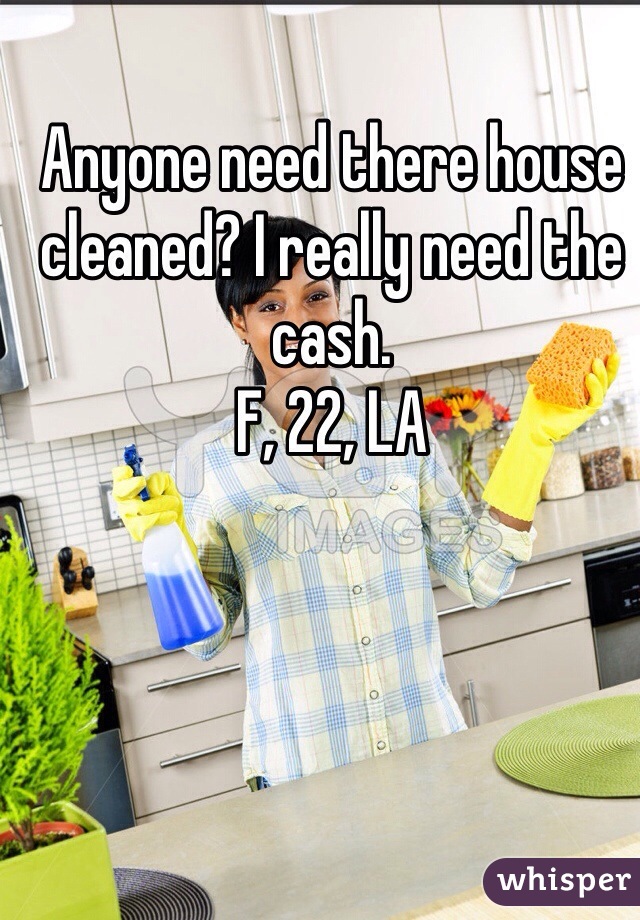 Anyone need there house cleaned? I really need the cash. 
F, 22, LA