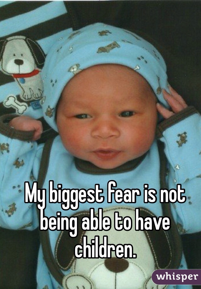 My biggest fear is not being able to have children. 
